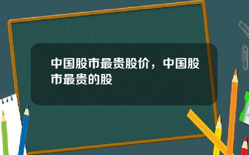 中国股市最贵股价，中国股市最贵的股
