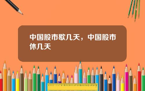 中国股市歇几天，中国股市休几天