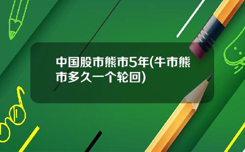 中国股市熊市5年(牛市熊市多久一个轮回)