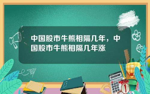 中国股市牛熊相隔几年，中国股市牛熊相隔几年涨