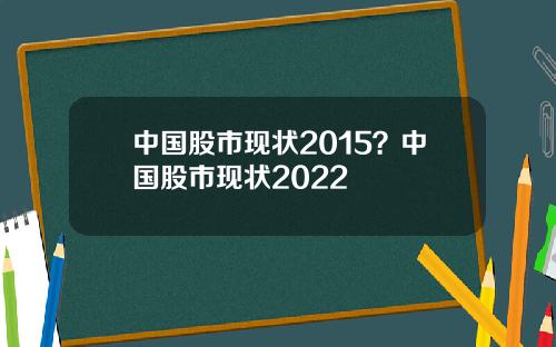 中国股市现状2015？中国股市现状2022
