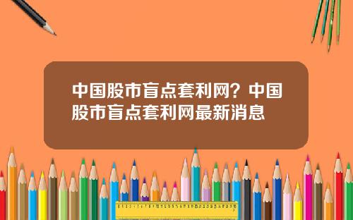 中国股市盲点套利网？中国股市盲点套利网最新消息