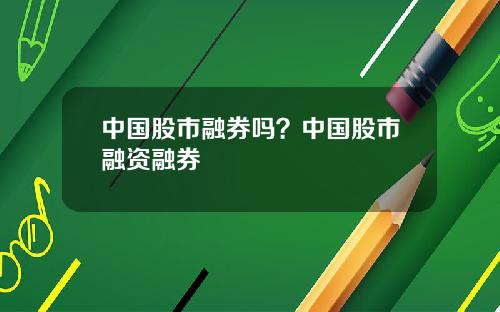 中国股市融券吗？中国股市融资融券