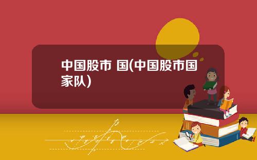 中国股市 国(中国股市国家队)