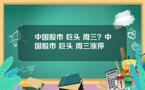中国股市 巨头 周三？中国股市 巨头 周三涨停