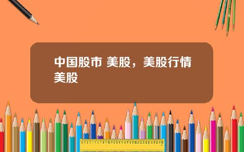 中国股市 美股，美股行情美股