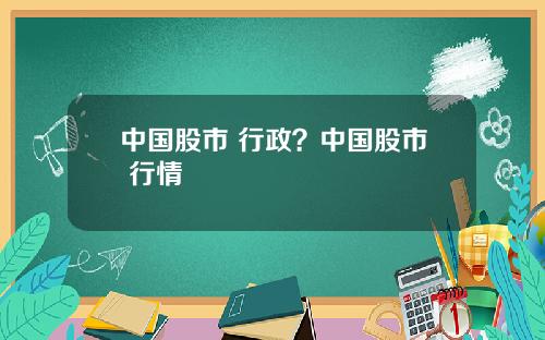 中国股市 行政？中国股市 行情