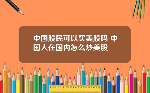 中国股民可以买美股吗 中国人在国内怎么炒美股