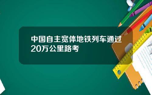 中国自主宽体地铁列车通过20万公里路考
