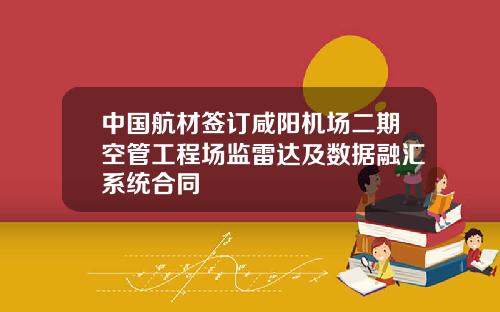 中国航材签订咸阳机场二期空管工程场监雷达及数据融汇系统合同