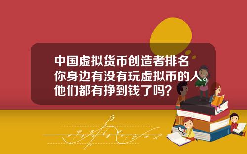 中国虚拟货币创造者排名 你身边有没有玩虚拟币的人。他们都有挣到钱了吗？