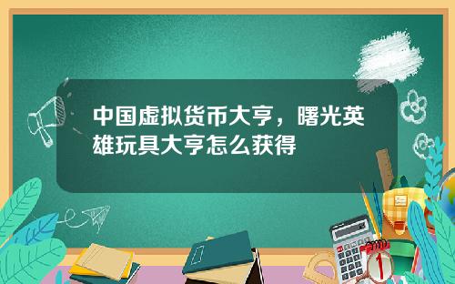 中国虚拟货币大亨，曙光英雄玩具大亨怎么获得