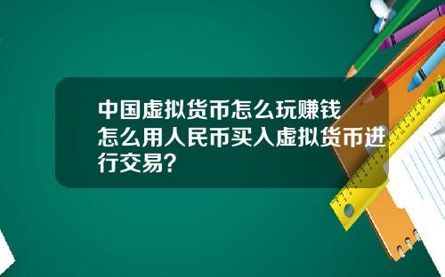 中国虚拟货币怎么玩赚钱 怎么用人民币买入虚拟货币进行交易？