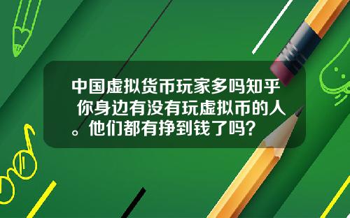 中国虚拟货币玩家多吗知乎 你身边有没有玩虚拟币的人。他们都有挣到钱了吗？
