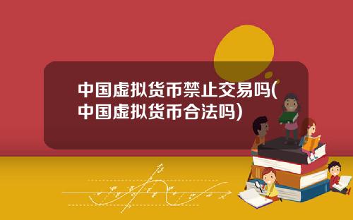 中国虚拟货币禁止交易吗(中国虚拟货币合法吗)
