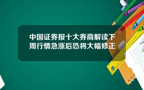 中国证券报十大券商解读下周行情急涨后恐将大幅修正
