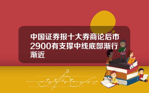 中国证券报十大券商论后市2900有支撑中线底部渐行渐近