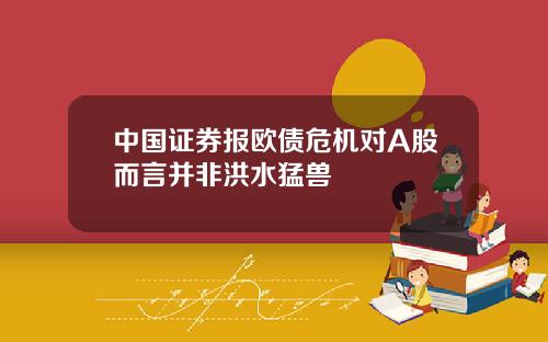 中国证券报欧债危机对A股而言并非洪水猛兽