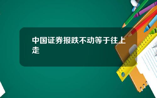 中国证券报跌不动等于往上走