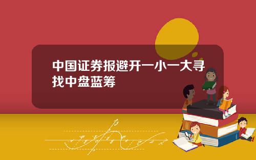 中国证券报避开一小一大寻找中盘蓝筹