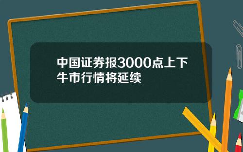 中国证券报3000点上下牛市行情将延续