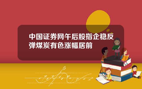 中国证券网午后股指企稳反弹煤炭有色涨幅居前