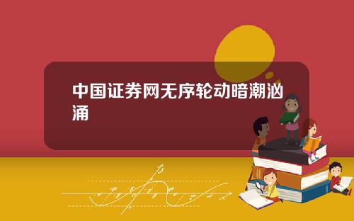 中国证券网无序轮动暗潮汹涌