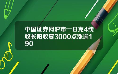 中国证券网沪市一日克4线收长阳收复3000点涨逾190