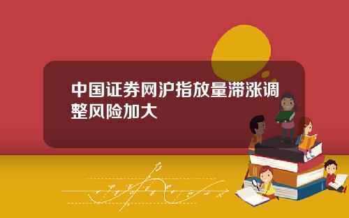 中国证券网沪指放量滞涨调整风险加大