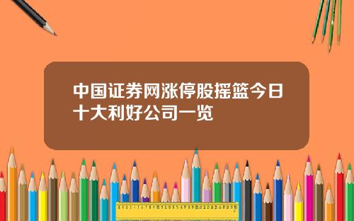 中国证券网涨停股摇篮今日十大利好公司一览