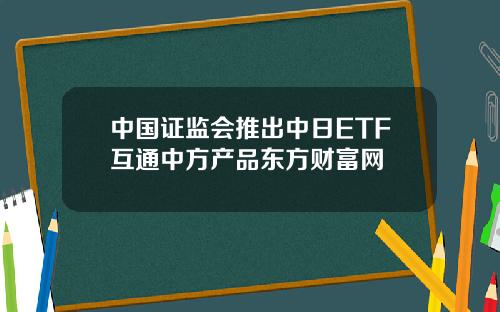 中国证监会推出中日ETF互通中方产品东方财富网