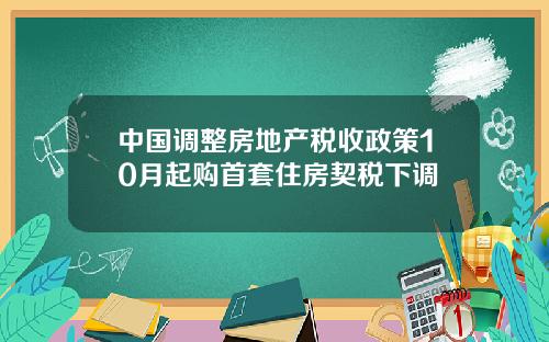 中国调整房地产税收政策10月起购首套住房契税下调