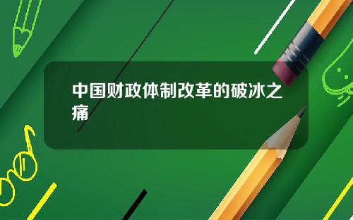 中国财政体制改革的破冰之痛