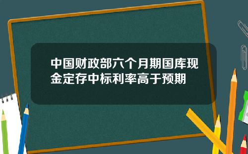 中国财政部六个月期国库现金定存中标利率高于预期