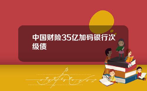 中国财险35亿加码银行次级债