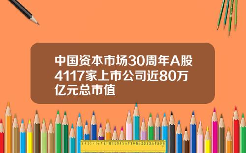 中国资本市场30周年A股4117家上市公司近80万亿元总市值