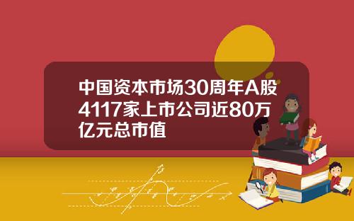 中国资本市场30周年A股4117家上市公司近80万亿元总市值