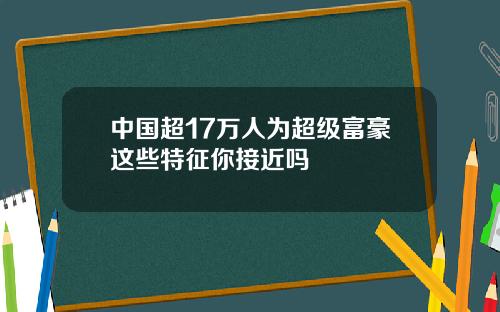 中国超17万人为超级富豪这些特征你接近吗