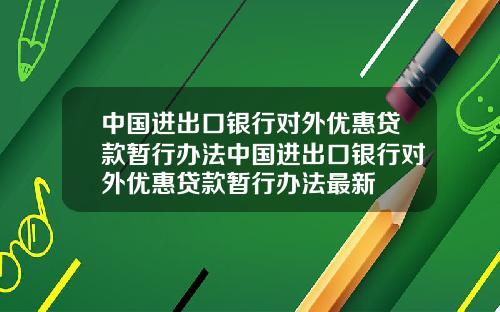 中国进出口银行对外优惠贷款暂行办法中国进出口银行对外优惠贷款暂行办法最新