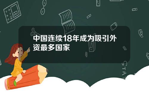 中国连续18年成为吸引外资最多国家
