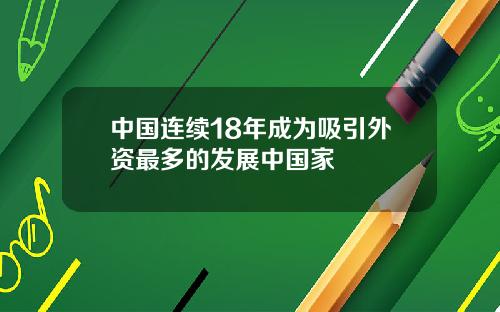中国连续18年成为吸引外资最多的发展中国家