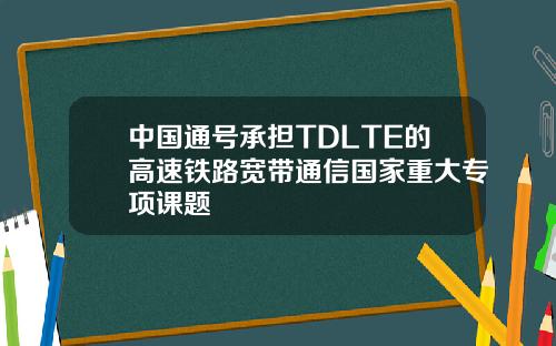 中国通号承担TDLTE的高速铁路宽带通信国家重大专项课题