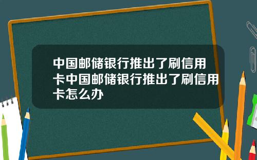 中国邮储银行推出了刷信用卡中国邮储银行推出了刷信用卡怎么办
