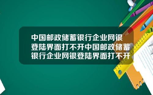 中国邮政储蓄银行企业网银登陆界面打不开中国邮政储蓄银行企业网银登陆界面打不开了
