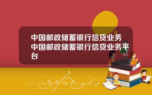 中国邮政储蓄银行信贷业务中国邮政储蓄银行信贷业务平台