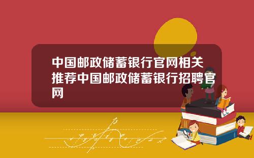 中国邮政储蓄银行官网相关推荐中国邮政储蓄银行招聘官网