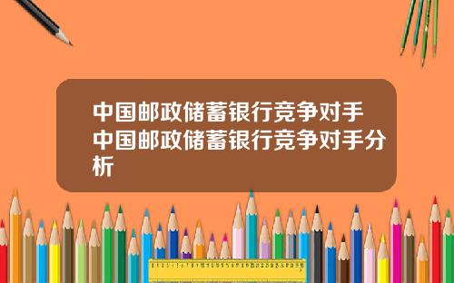 中国邮政储蓄银行竞争对手中国邮政储蓄银行竞争对手分析