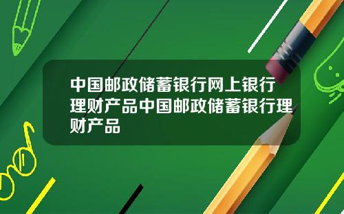 中国邮政储蓄银行网上银行理财产品中国邮政储蓄银行理财产品
