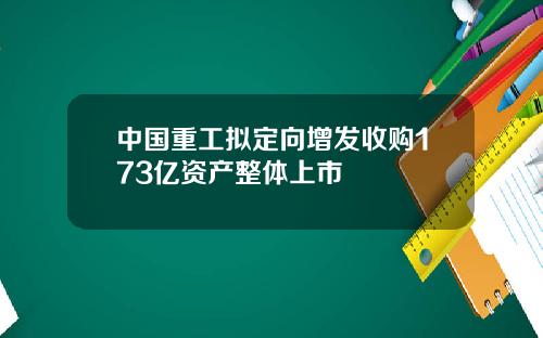 中国重工拟定向增发收购173亿资产整体上市