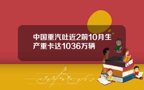 中国重汽吐近2前10月生产重卡达1036万辆